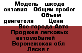  › Модель ­ шкода октавия › Общий пробег ­ 85 000 › Объем двигателя ­ 1 › Цена ­ 510 000 - Все города Авто » Продажа легковых автомобилей   . Воронежская обл.,Лиски г.